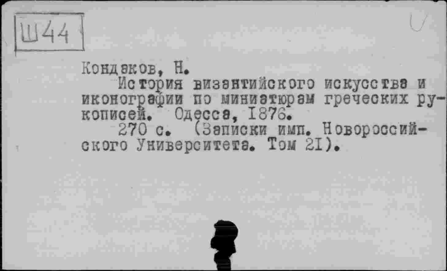 ﻿Кондаков, H,
История византийского искусства и иконографии по миниатюрам греческих ру кописеи. Одесса, 1876.
270 с. (Записки ими. Новороссийского Университета. Том 21).